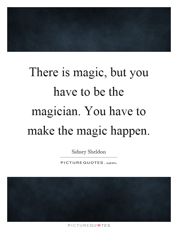 There is magic, but you have to be the magician. You have to make the magic happen Picture Quote #1