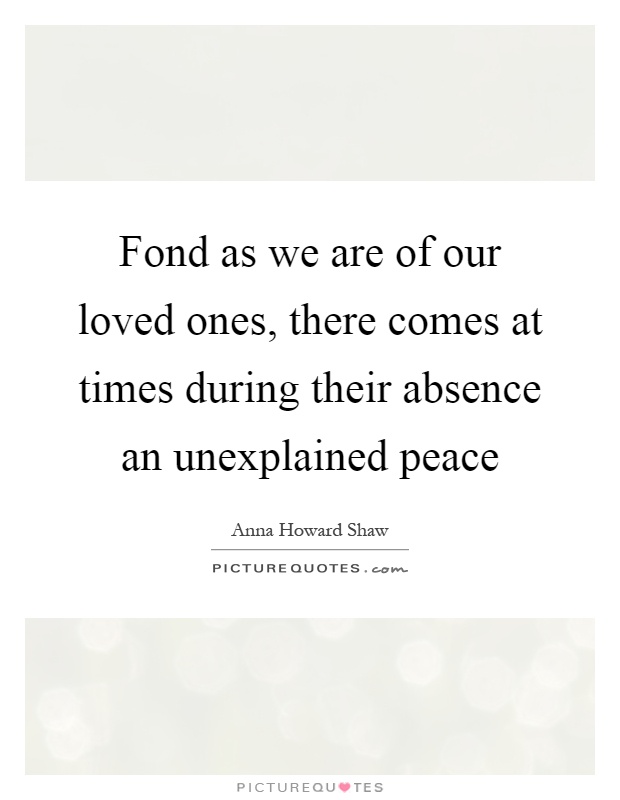Fond as we are of our loved ones, there comes at times during their absence an unexplained peace Picture Quote #1