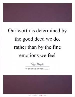 Our worth is determined by the good deed we do, rather than by the fine emotions we feel Picture Quote #1