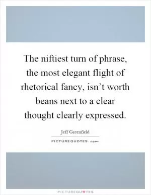 The niftiest turn of phrase, the most elegant flight of rhetorical fancy, isn’t worth beans next to a clear thought clearly expressed Picture Quote #1
