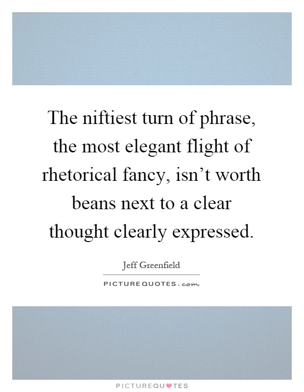 The niftiest turn of phrase, the most elegant flight of rhetorical fancy, isn't worth beans next to a clear thought clearly expressed Picture Quote #1