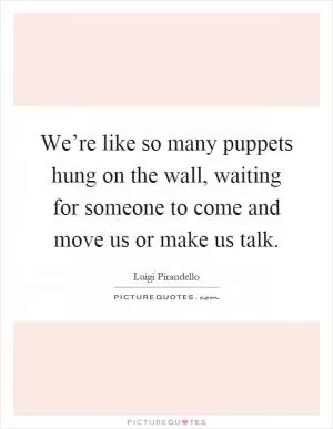 We’re like so many puppets hung on the wall, waiting for someone to come and move us or make us talk Picture Quote #1