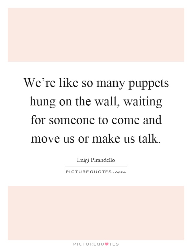 We're like so many puppets hung on the wall, waiting for someone to come and move us or make us talk Picture Quote #1