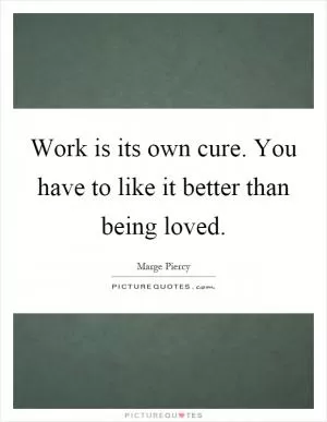 Work is its own cure. You have to like it better than being loved Picture Quote #1