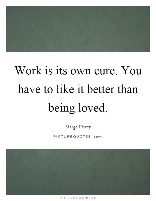 Work is its own cure. You have to like it better than being loved Picture Quote #1
