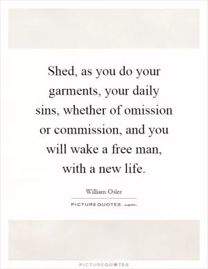 Shed, as you do your garments, your daily sins, whether of omission or commission, and you will wake a free man, with a new life Picture Quote #1
