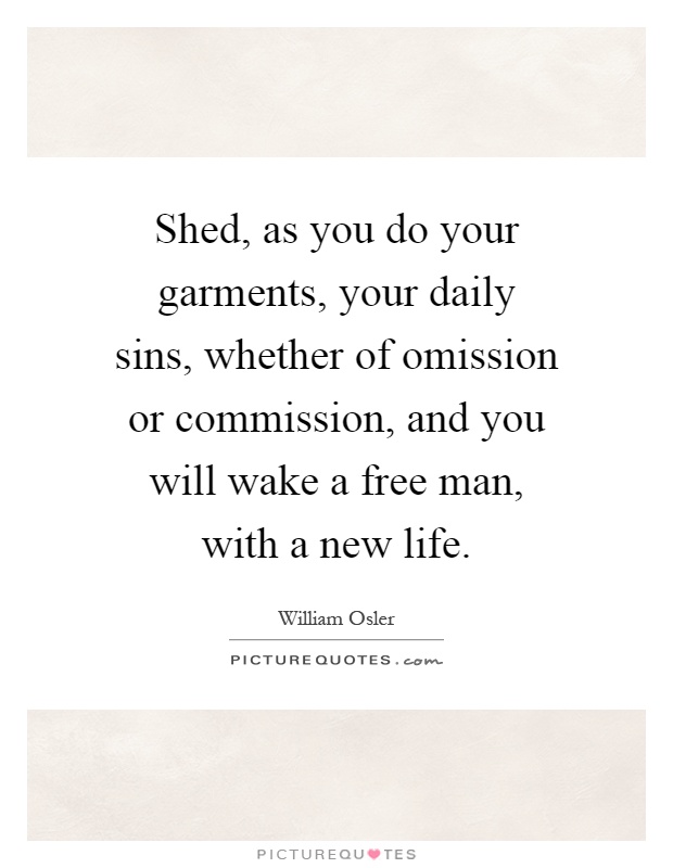 Shed, as you do your garments, your daily sins, whether of omission or commission, and you will wake a free man, with a new life Picture Quote #1