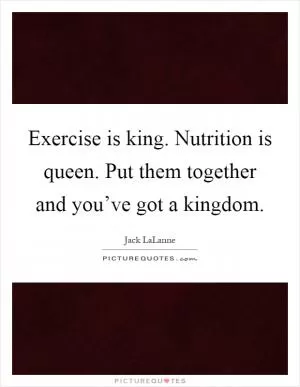 Exercise is king. Nutrition is queen. Put them together and you’ve got a kingdom Picture Quote #1