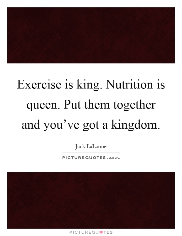 Exercise is king. Nutrition is queen. Put them together and you've got a kingdom Picture Quote #1