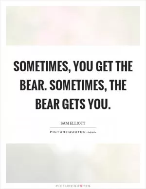 Sometimes, you get the bear. Sometimes, the bear gets you Picture Quote #1