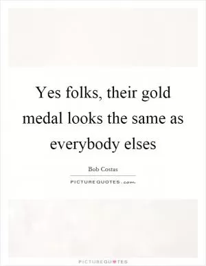 Yes folks, their gold medal looks the same as everybody elses Picture Quote #1