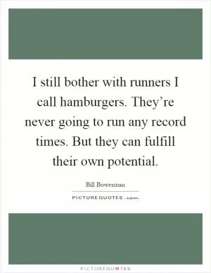 I still bother with runners I call hamburgers. They’re never going to run any record times. But they can fulfill their own potential Picture Quote #1