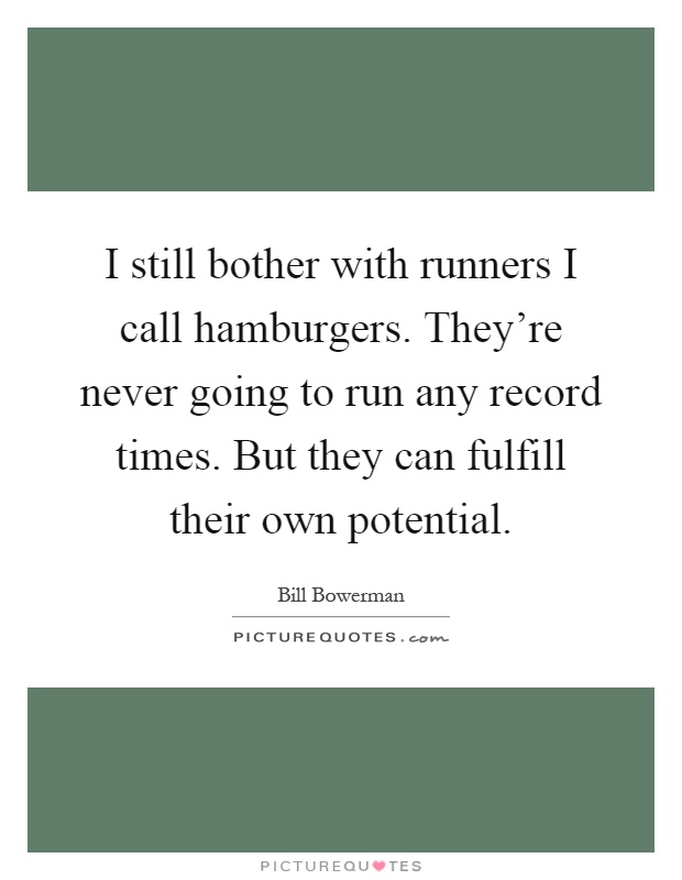I still bother with runners I call hamburgers. They're never going to run any record times. But they can fulfill their own potential Picture Quote #1