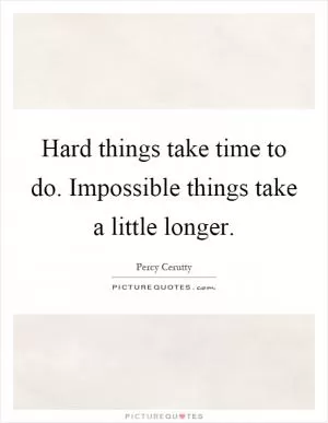 Hard things take time to do. Impossible things take a little longer Picture Quote #1