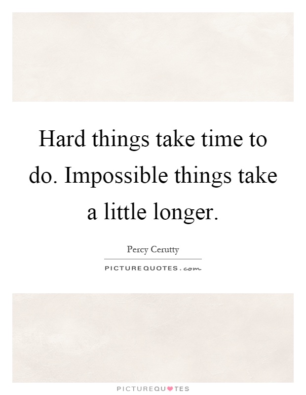 Hard things take time to do. Impossible things take a little longer Picture Quote #1