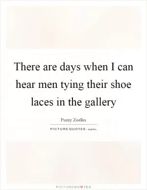 There are days when I can hear men tying their shoe laces in the gallery Picture Quote #1