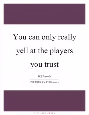 You can only really yell at the players you trust Picture Quote #1