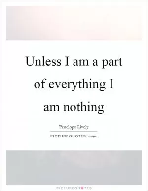 Unless I am a part of everything I am nothing Picture Quote #1
