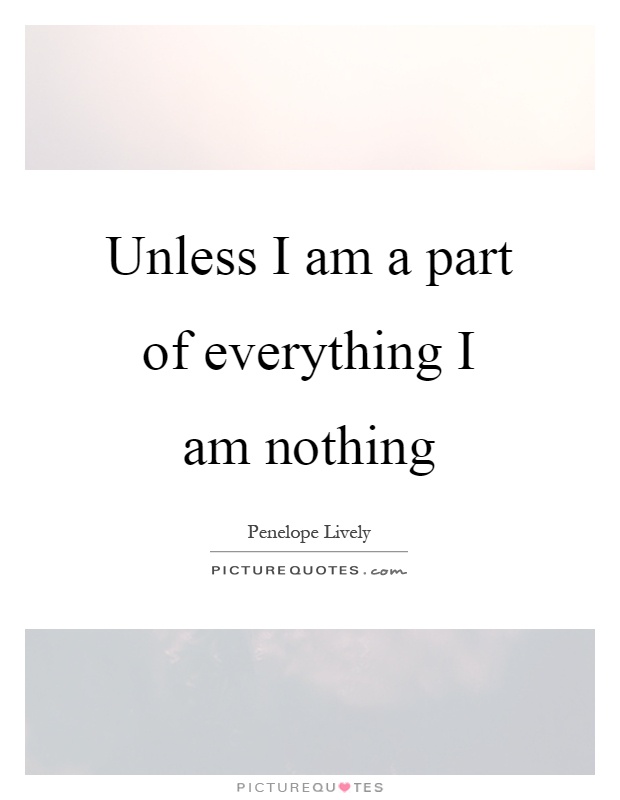 Unless I am a part of everything I am nothing Picture Quote #1