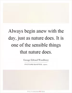 Always begin anew with the day, just as nature does. It is one of the sensible things that nature does Picture Quote #1