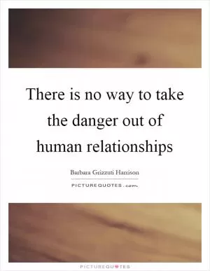 There is no way to take the danger out of human relationships Picture Quote #1