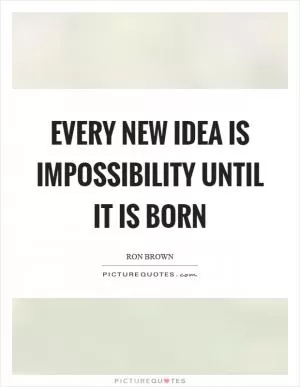 Every new idea is impossibility until it is born Picture Quote #1