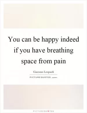 You can be happy indeed if you have breathing space from pain Picture Quote #1