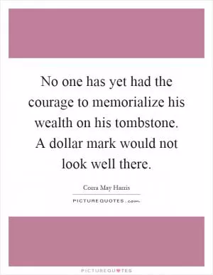 No one has yet had the courage to memorialize his wealth on his tombstone. A dollar mark would not look well there Picture Quote #1
