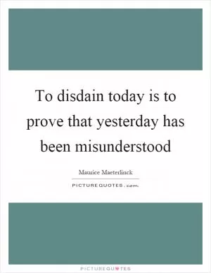 To disdain today is to prove that yesterday has been misunderstood Picture Quote #1