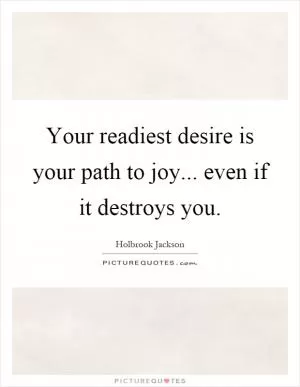 Your readiest desire is your path to joy... even if it destroys you Picture Quote #1