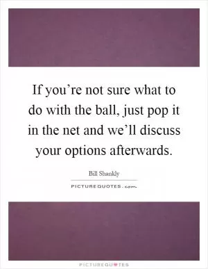 If you’re not sure what to do with the ball, just pop it in the net and we’ll discuss your options afterwards Picture Quote #1
