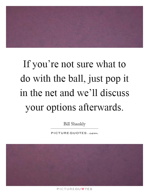 If you're not sure what to do with the ball, just pop it in the net and we'll discuss your options afterwards Picture Quote #1