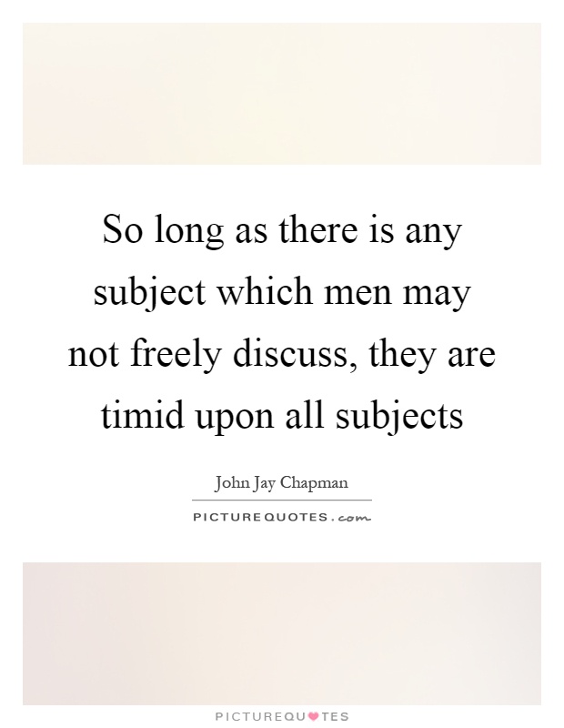 So long as there is any subject which men may not freely discuss, they are timid upon all subjects Picture Quote #1