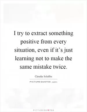 I try to extract something positive from every situation, even if it’s just learning not to make the same mistake twice Picture Quote #1