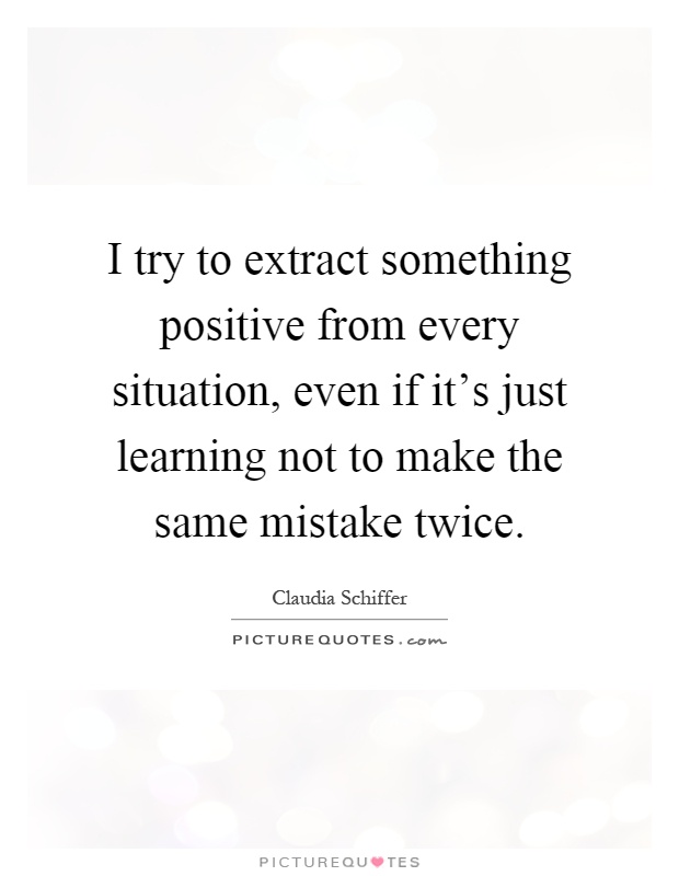 I try to extract something positive from every situation, even if it's just learning not to make the same mistake twice Picture Quote #1