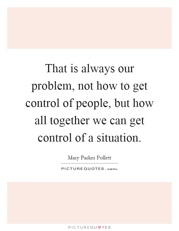 That is always our problem, not how to get control of people, but how all together we can get control of a situation Picture Quote #1