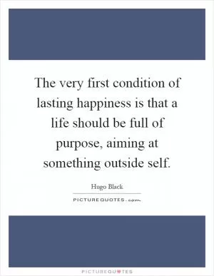 The very first condition of lasting happiness is that a life should be full of purpose, aiming at something outside self Picture Quote #1