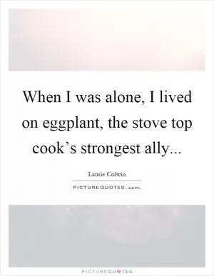 When I was alone, I lived on eggplant, the stove top cook’s strongest ally Picture Quote #1