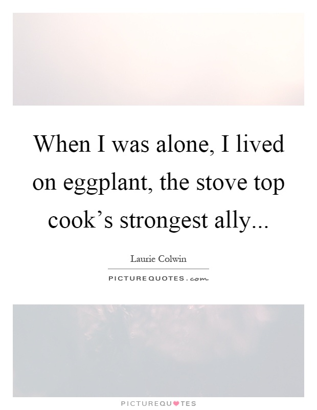 When I was alone, I lived on eggplant, the stove top cook's strongest ally Picture Quote #1