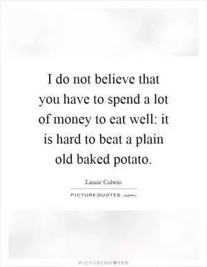 I do not believe that you have to spend a lot of money to eat well: it is hard to beat a plain old baked potato Picture Quote #1