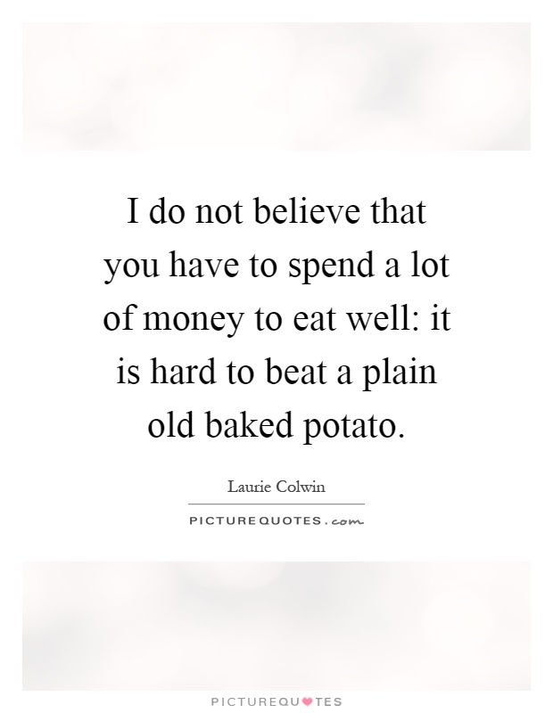 I do not believe that you have to spend a lot of money to eat well: it is hard to beat a plain old baked potato Picture Quote #1