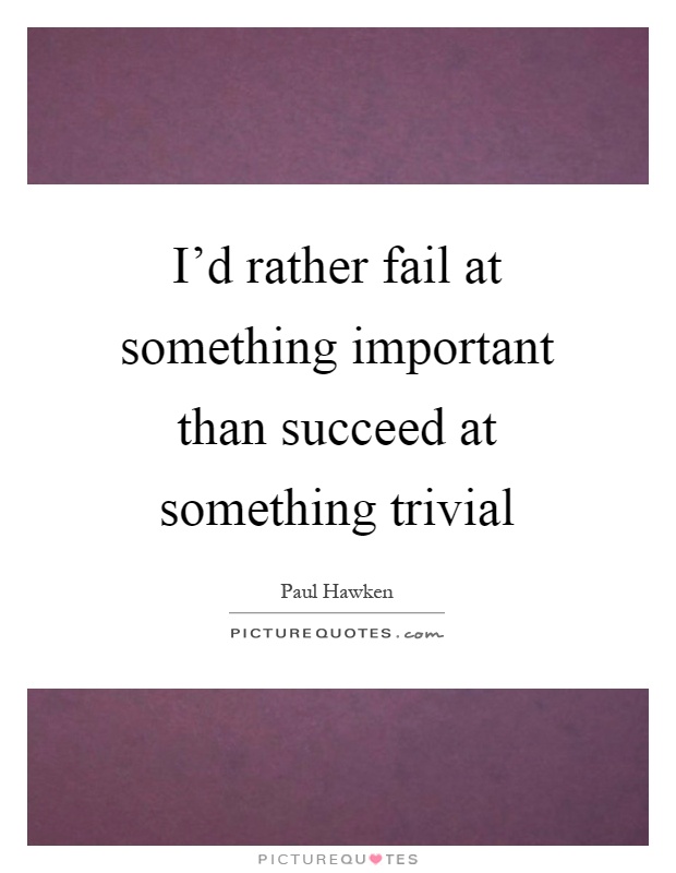 I'd rather fail at something important than succeed at something trivial Picture Quote #1