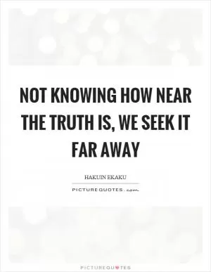 Not knowing how near the truth is, we seek it far away Picture Quote #1