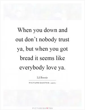 When you down and out don’t nobody trust ya, but when you got bread it seems like everybody love ya Picture Quote #1