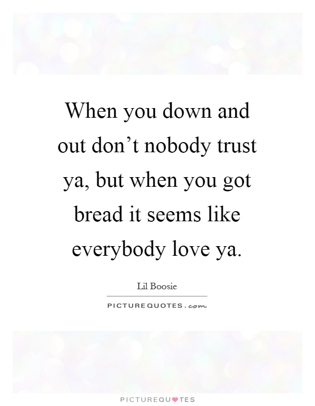 When you down and out don't nobody trust ya, but when you got bread it seems like everybody love ya Picture Quote #1