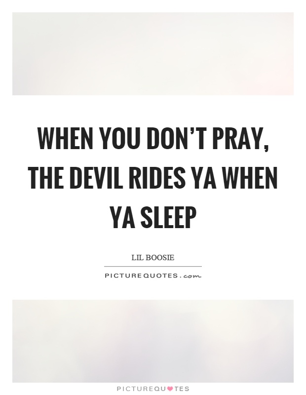 When you don't pray, the devil rides ya when ya sleep Picture Quote #1