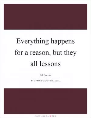 Everything happens for a reason, but they all lessons Picture Quote #1