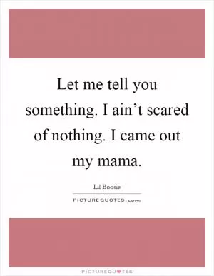 Let me tell you something. I ain’t scared of nothing. I came out my mama Picture Quote #1