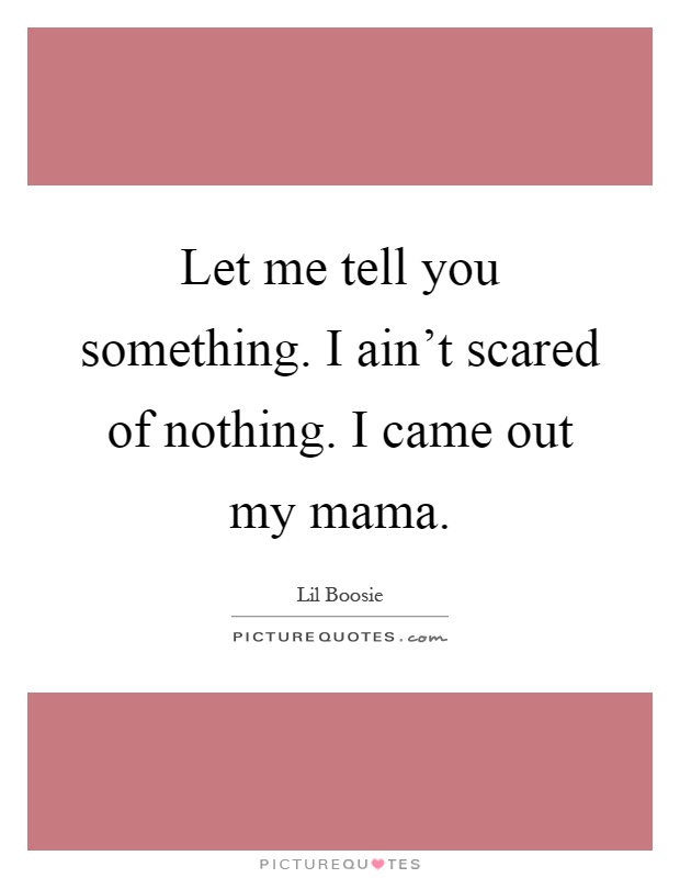 Let me tell you something. I ain't scared of nothing. I came out my mama Picture Quote #1