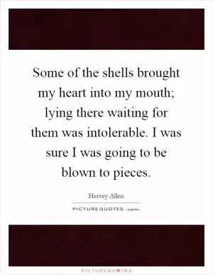 Some of the shells brought my heart into my mouth; lying there waiting for them was intolerable. I was sure I was going to be blown to pieces Picture Quote #1